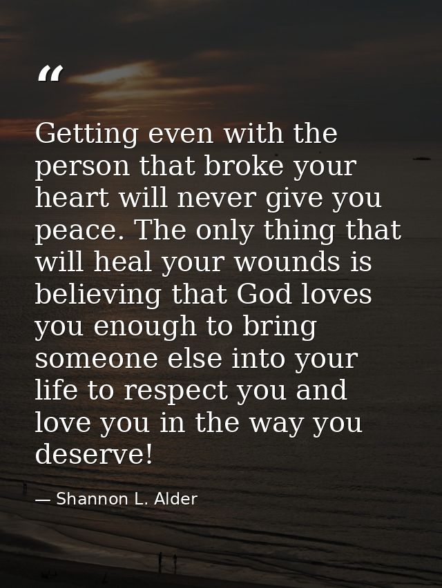 Getting even with the person that broke your heart will never give you peace. The only thing that will heal your wounds  — Shannon L. Alder