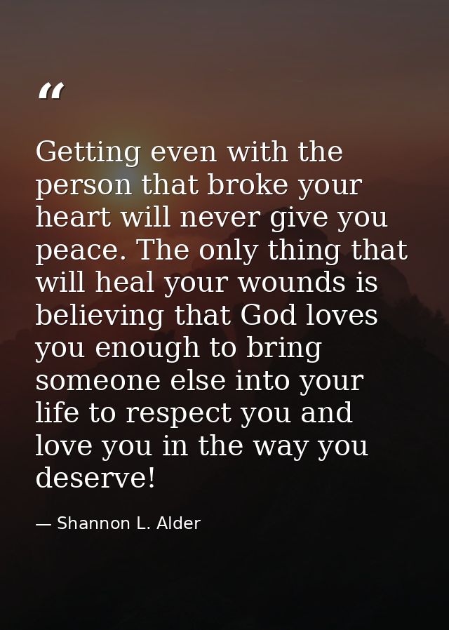 Getting even with the person that broke your heart will never give you peace. The only thing that will heal your wounds  — Shannon L. Alder