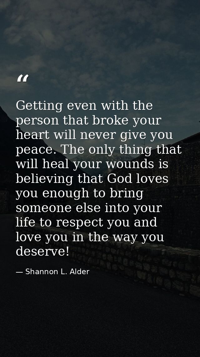 Getting even with the person that broke your heart will never give you peace. The only thing that will heal your wounds  — Shannon L. Alder