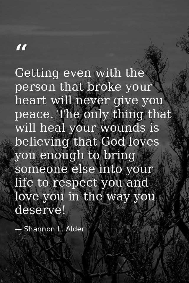 Getting even with the person that broke your heart will never give you peace. The only thing that will heal your wounds  — Shannon L. Alder