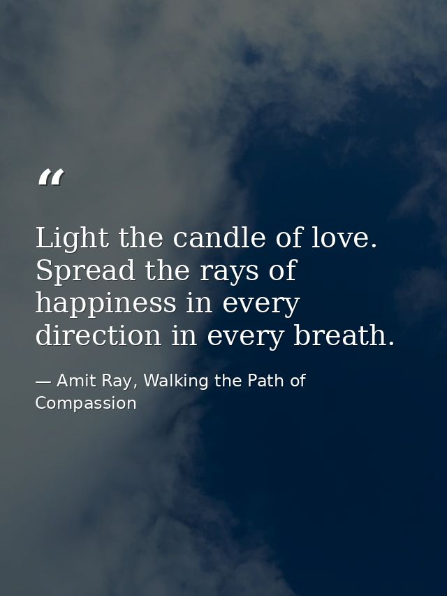 Light the candle of love. Spread the rays of happiness in every direction in every breath. — Amit Ray, Walking the Path of Compassion