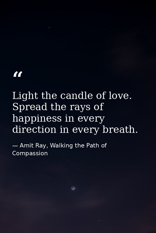 Light the candle of love. Spread the rays of happiness in every direction in every breath. — Amit Ray, Walking the Path of Compassion