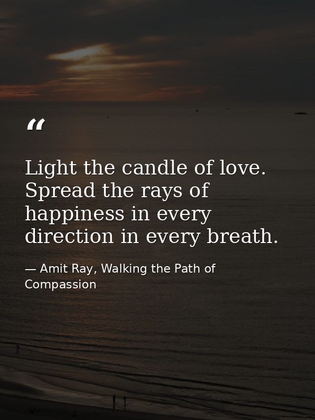 Light the candle of love. Spread the rays of happiness in every direction in every breath. — Amit Ray, Walking the Path of Compassion