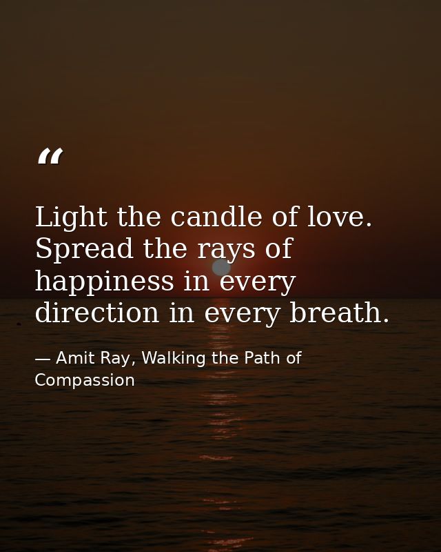 Light the candle of love. Spread the rays of happiness in every direction in every breath. — Amit Ray, Walking the Path of Compassion