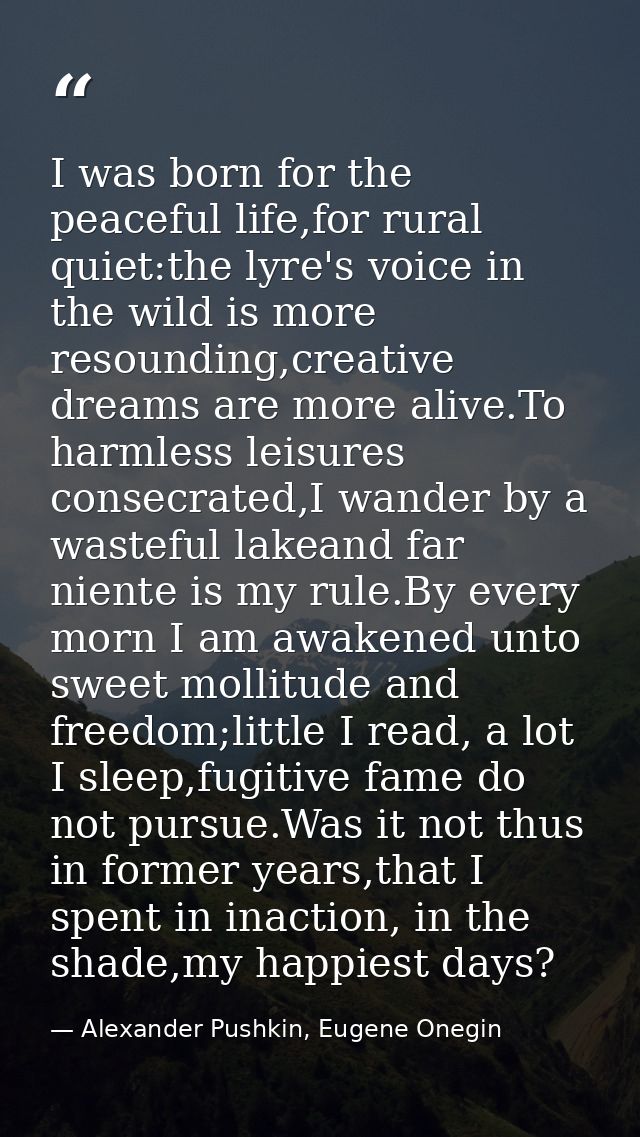 I was born for the peaceful life,for rural quiet:the lyre's voice in the wild is more resounding,creative dreams are mor — Alexander Pushkin, Eugene Onegin