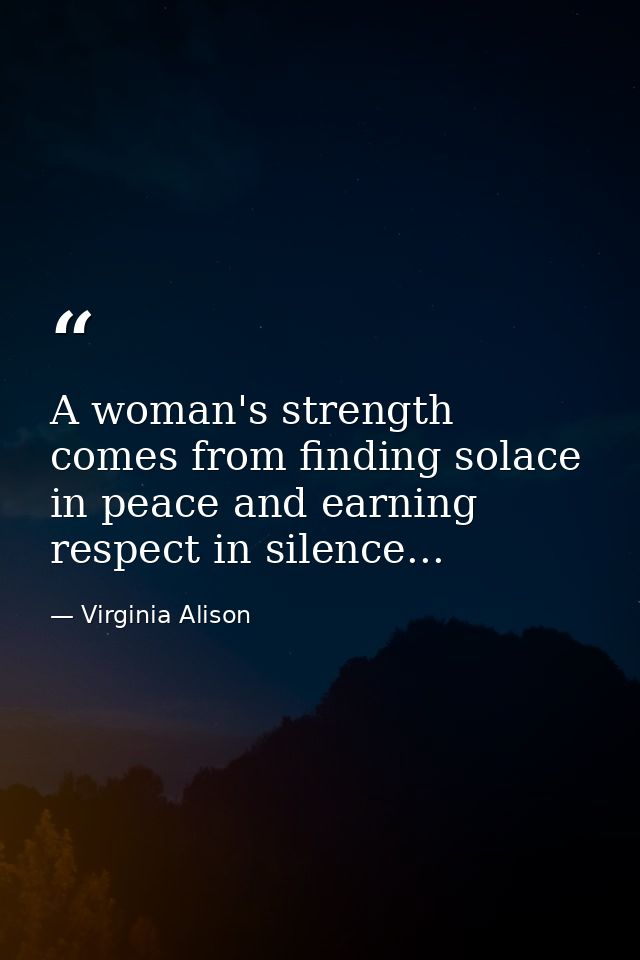 A woman's strength comes from finding solace in peace and earning respect in silence... — Virginia Alison