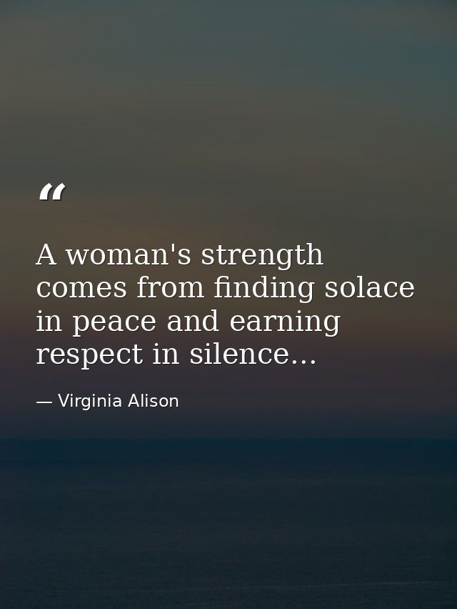A woman's strength comes from finding solace in peace and earning respect in silence... — Virginia Alison