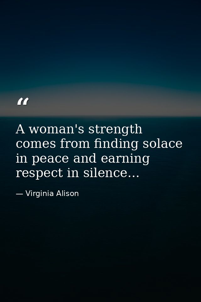 A woman's strength comes from finding solace in peace and earning respect in silence... — Virginia Alison