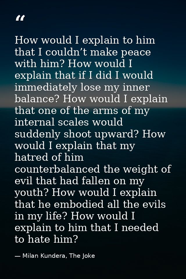 How would I explain to him that I couldn’t make peace with him? How would I explain that if I did I would immediately lo — Milan Kundera, The Joke