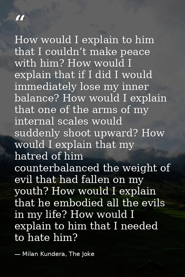 How would I explain to him that I couldn’t make peace with him? How would I explain that if I did I would immediately lo — Milan Kundera, The Joke
