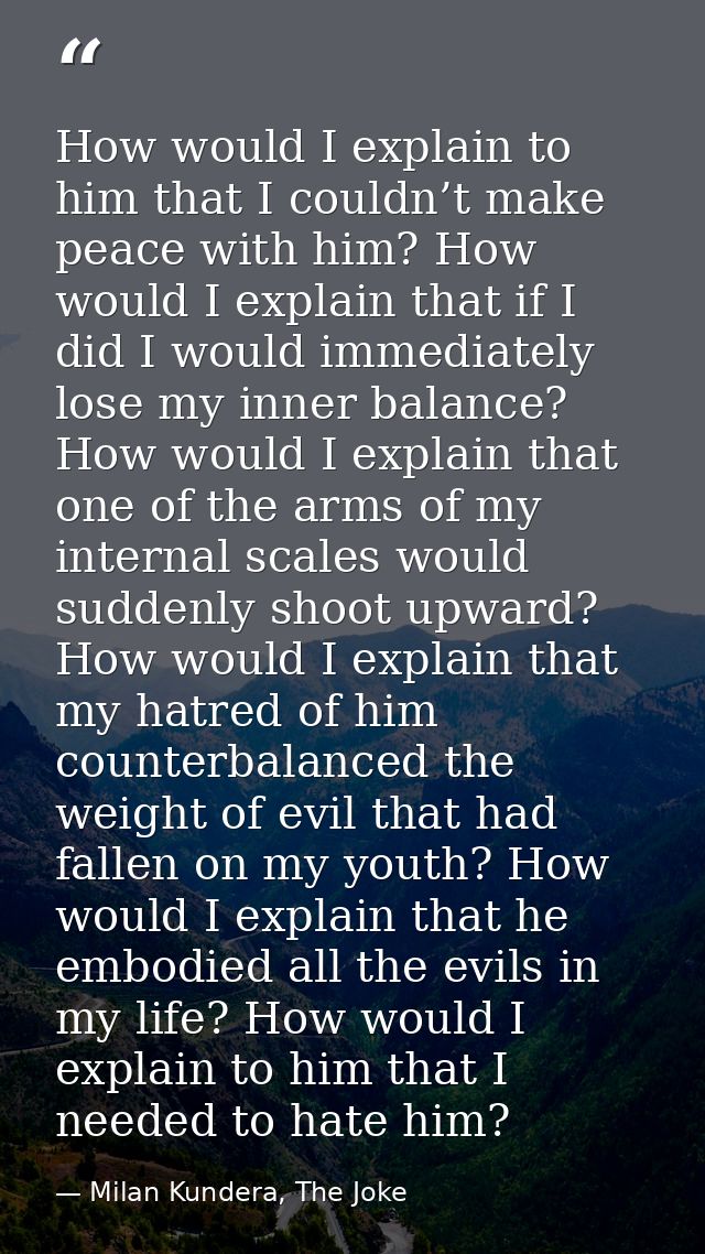 How would I explain to him that I couldn’t make peace with him? How would I explain that if I did I would immediately lo — Milan Kundera, The Joke