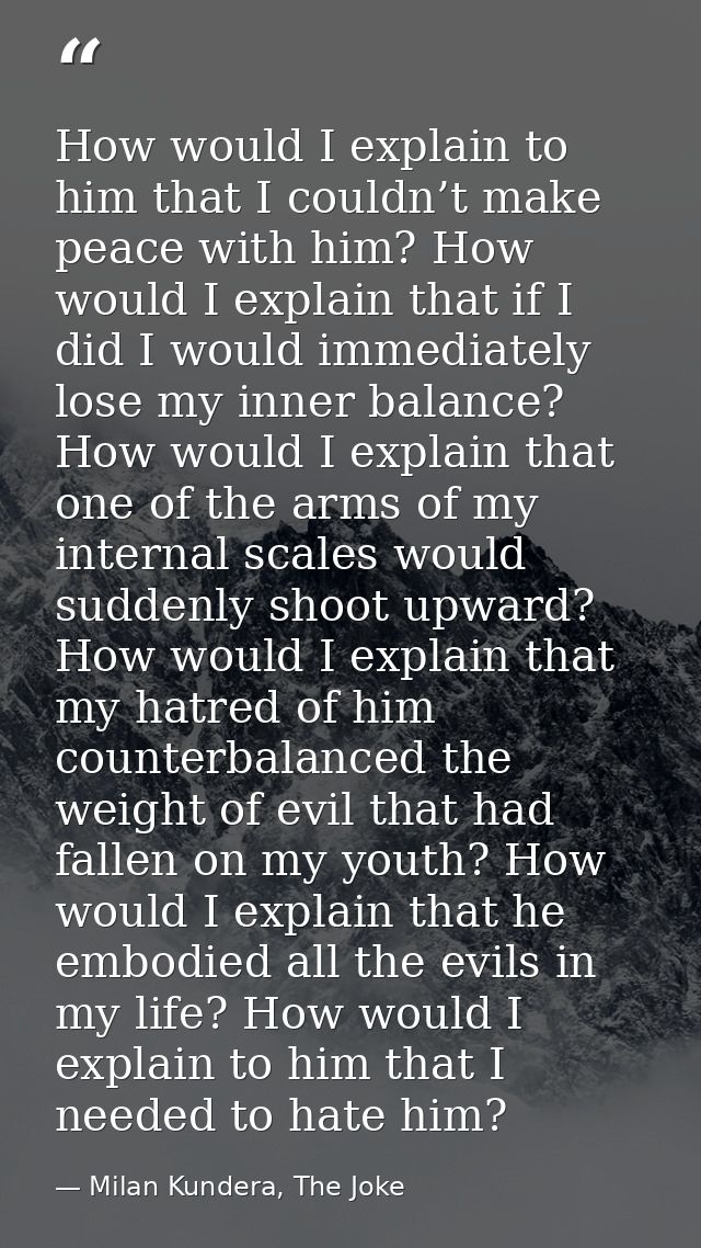 How would I explain to him that I couldn’t make peace with him? How would I explain that if I did I would immediately lo — Milan Kundera, The Joke