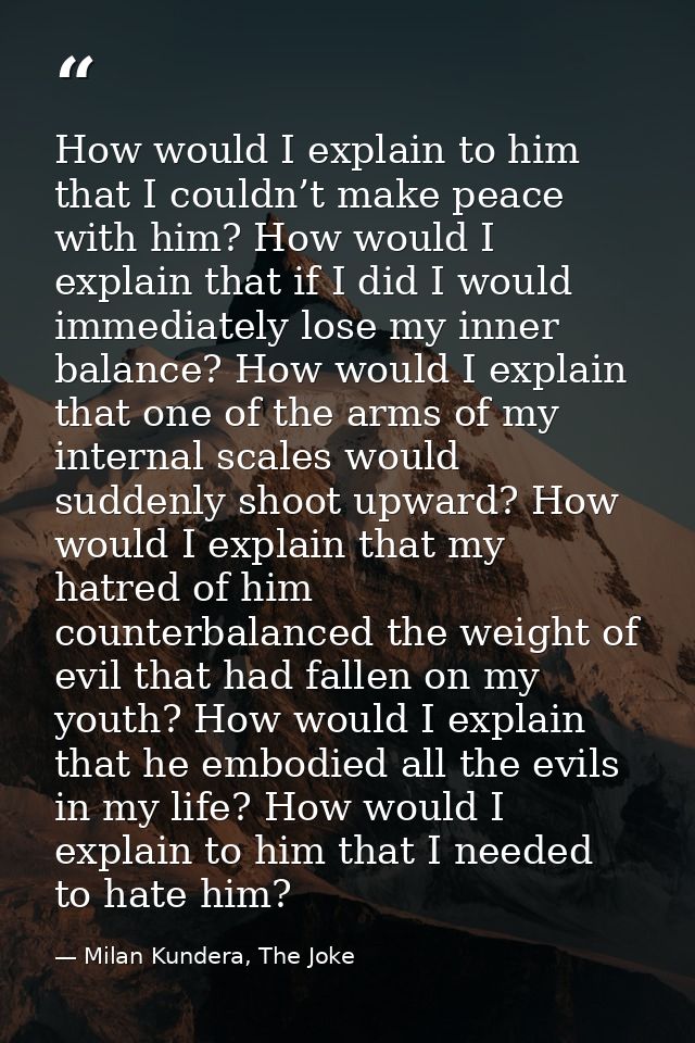 How would I explain to him that I couldn’t make peace with him? How would I explain that if I did I would immediately lo — Milan Kundera, The Joke