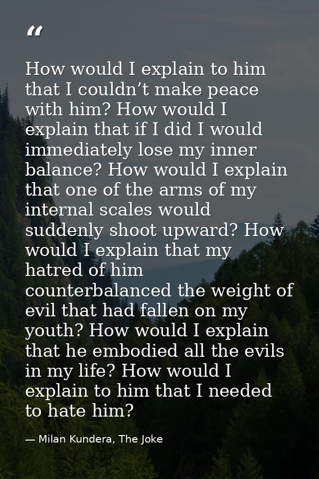 How would I explain to him that I couldn’t make peace with him? How would I explain that if I did I would immediately lo — Milan Kundera, The Joke