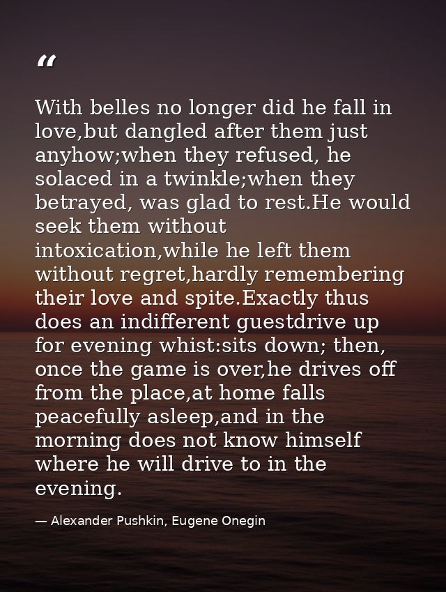With belles no longer did he fall in love,but dangled after them just anyhow;when they refused, he solaced in a twinkle; — Alexander Pushkin, Eugene Onegin