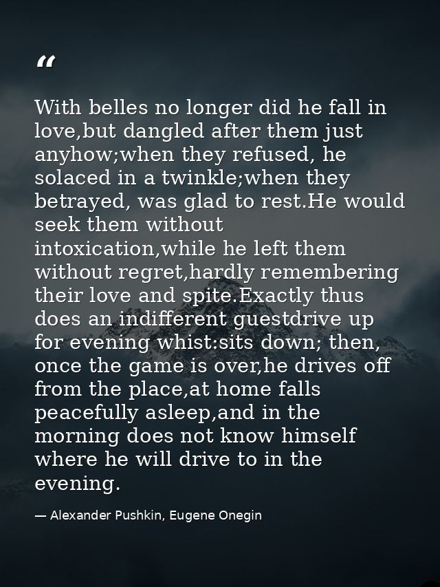 With belles no longer did he fall in love,but dangled after them just anyhow;when they refused, he solaced in a twinkle; — Alexander Pushkin, Eugene Onegin