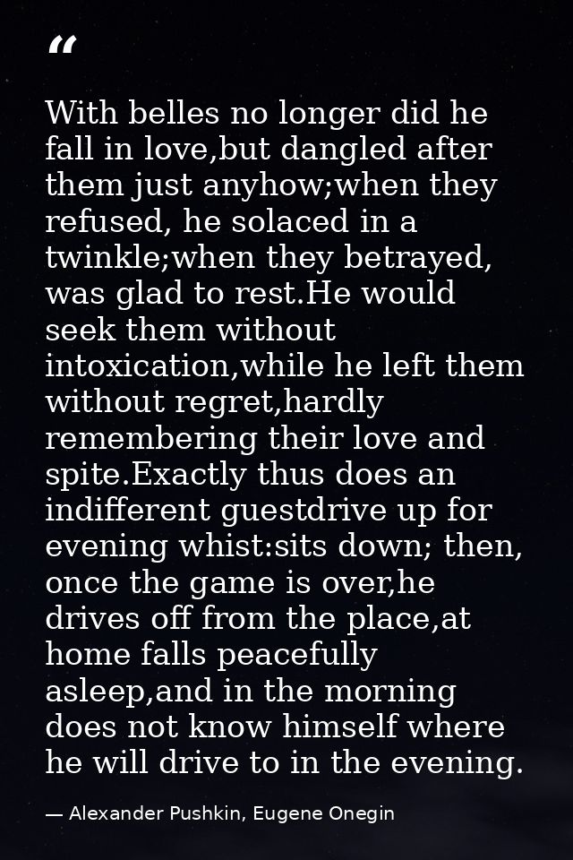 With belles no longer did he fall in love,but dangled after them just anyhow;when they refused, he solaced in a twinkle; — Alexander Pushkin, Eugene Onegin