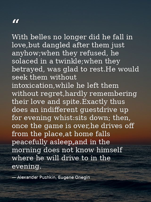 With belles no longer did he fall in love,but dangled after them just anyhow;when they refused, he solaced in a twinkle; — Alexander Pushkin, Eugene Onegin