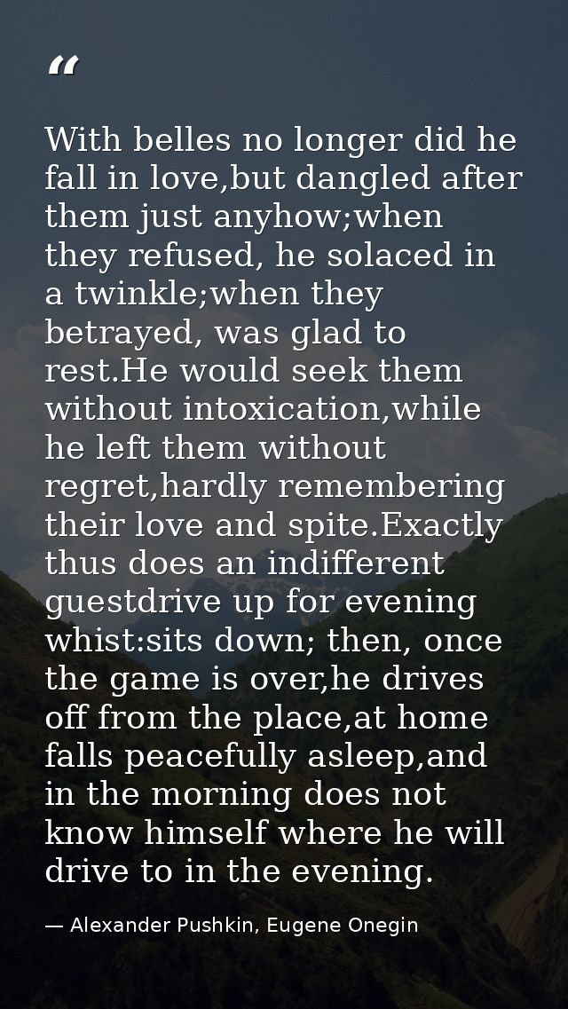 With belles no longer did he fall in love,but dangled after them just anyhow;when they refused, he solaced in a twinkle; — Alexander Pushkin, Eugene Onegin