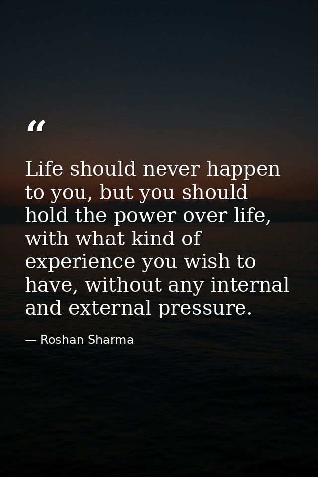 Life should never happen to you, but you should hold the power over life, with what kind of experience you wish to have, — Roshan Sharma
