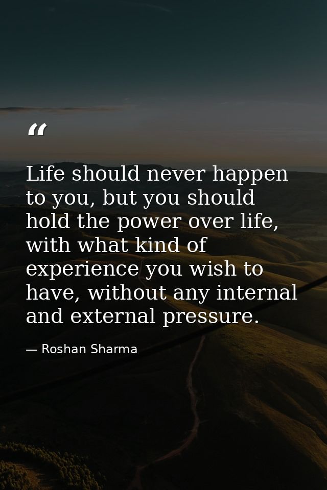 Life should never happen to you, but you should hold the power over life, with what kind of experience you wish to have, — Roshan Sharma