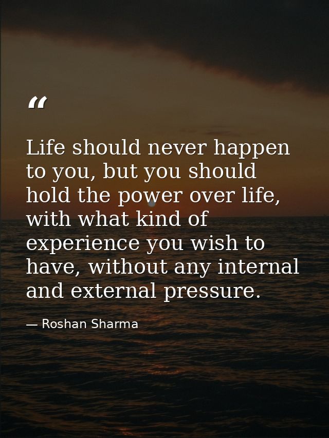 Life should never happen to you, but you should hold the power over life, with what kind of experience you wish to have, — Roshan Sharma