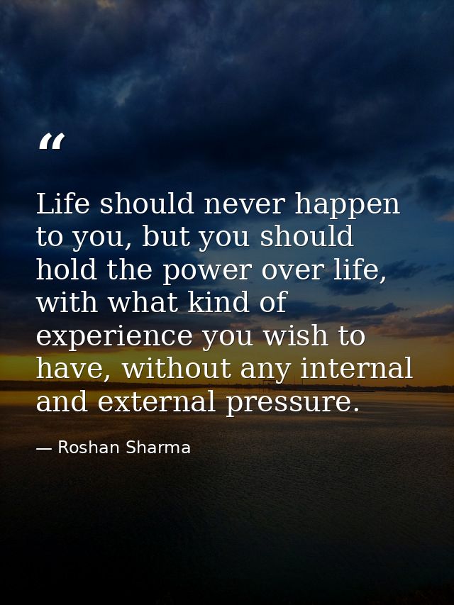 Life should never happen to you, but you should hold the power over life, with what kind of experience you wish to have, — Roshan Sharma