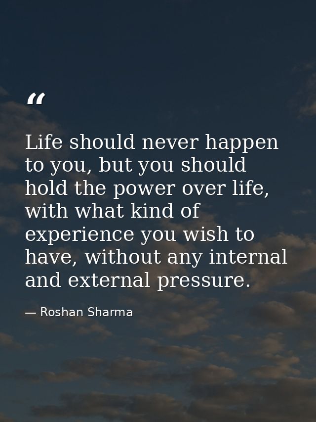 Life should never happen to you, but you should hold the power over life, with what kind of experience you wish to have, — Roshan Sharma