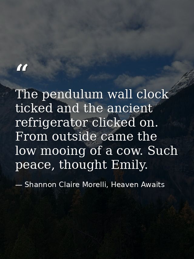 The pendulum wall clock ticked and the ancient refrigerator clicked on. From outside came the low mooing of a cow. Such  — Shannon Claire Morelli, Heaven Awaits