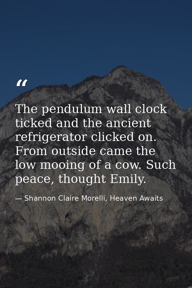 The pendulum wall clock ticked and the ancient refrigerator clicked on. From outside came the low mooing of a cow. Such  — Shannon Claire Morelli, Heaven Awaits