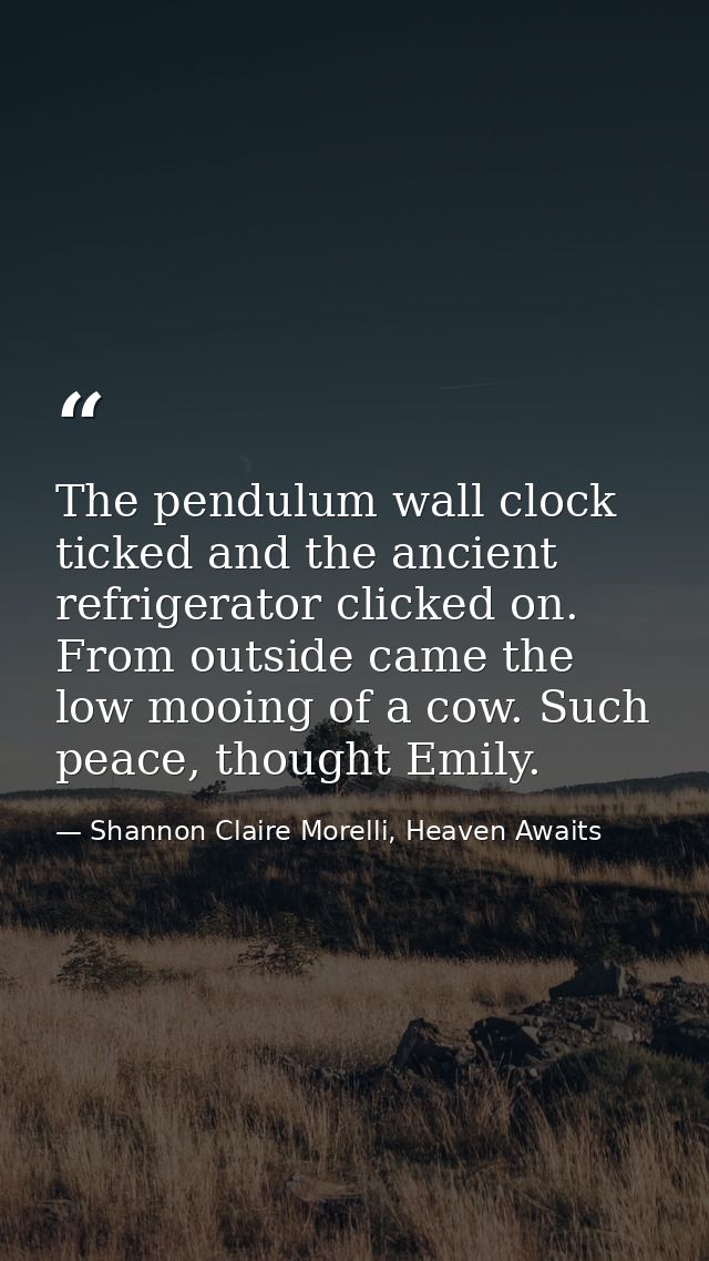 The pendulum wall clock ticked and the ancient refrigerator clicked on. From outside came the low mooing of a cow. Such  — Shannon Claire Morelli, Heaven Awaits