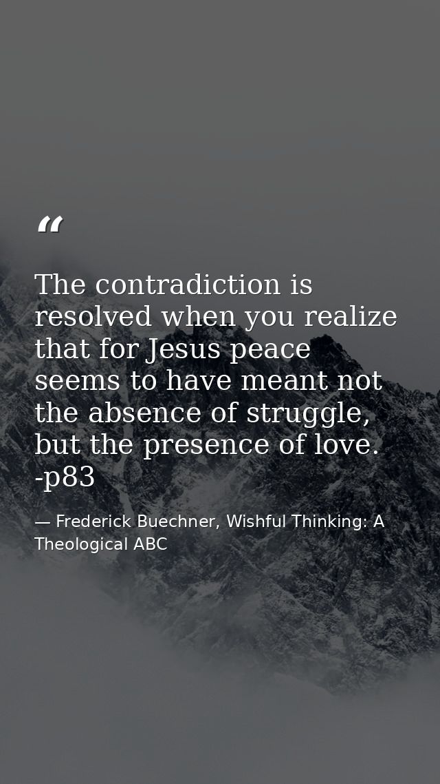 The contradiction is resolved when you realize that for Jesus peace seems to have meant not the absence of struggle, but — Frederick Buechner, Wishful Thinking: A Theological ABC