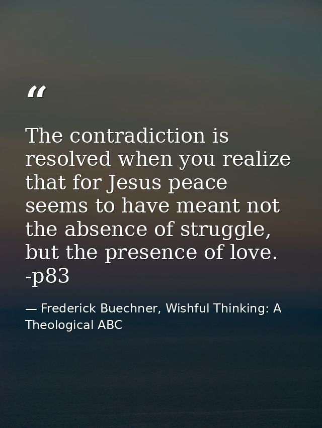 The contradiction is resolved when you realize that for Jesus peace seems to have meant not the absence of struggle, but — Frederick Buechner, Wishful Thinking: A Theological ABC