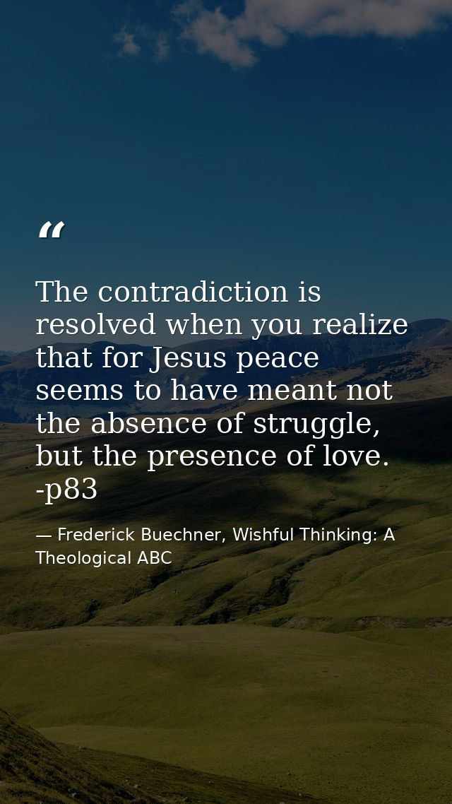 The contradiction is resolved when you realize that for Jesus peace seems to have meant not the absence of struggle, but — Frederick Buechner, Wishful Thinking: A Theological ABC