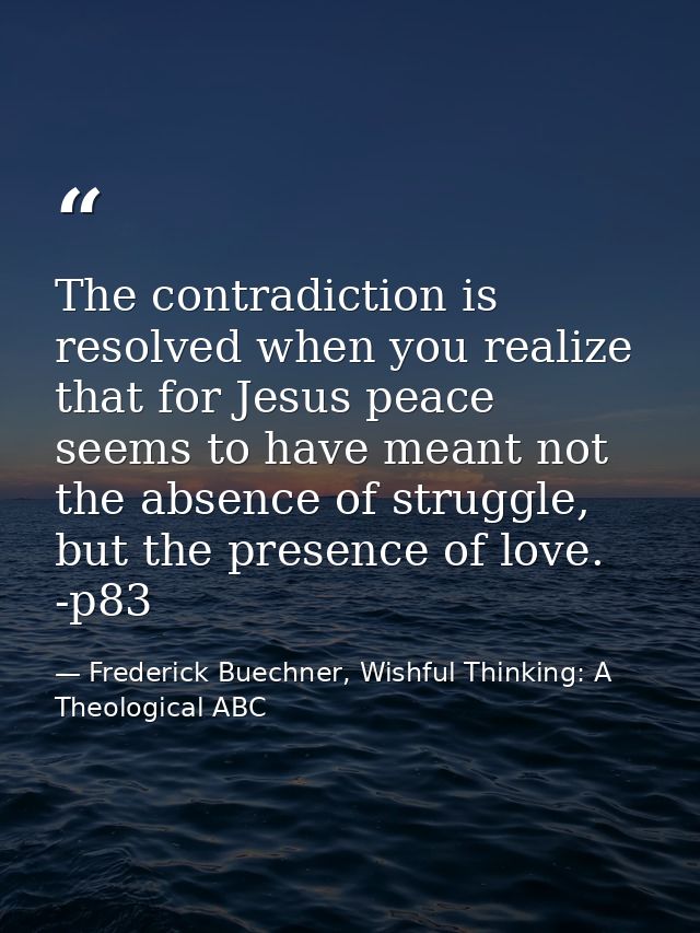 The contradiction is resolved when you realize that for Jesus peace seems to have meant not the absence of struggle, but — Frederick Buechner, Wishful Thinking: A Theological ABC