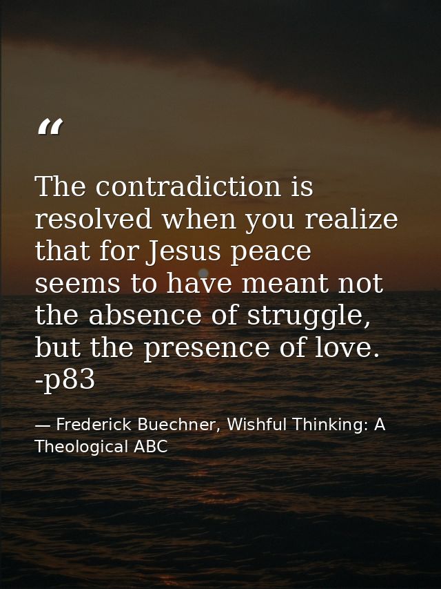 The contradiction is resolved when you realize that for Jesus peace seems to have meant not the absence of struggle, but — Frederick Buechner, Wishful Thinking: A Theological ABC
