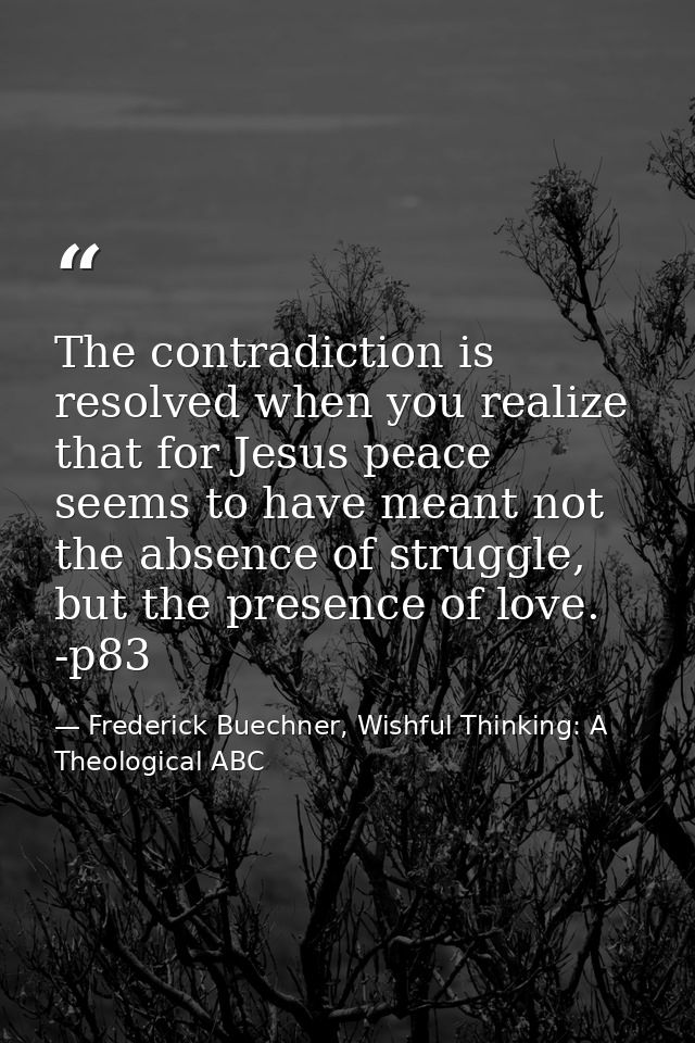 The contradiction is resolved when you realize that for Jesus peace seems to have meant not the absence of struggle, but — Frederick Buechner, Wishful Thinking: A Theological ABC