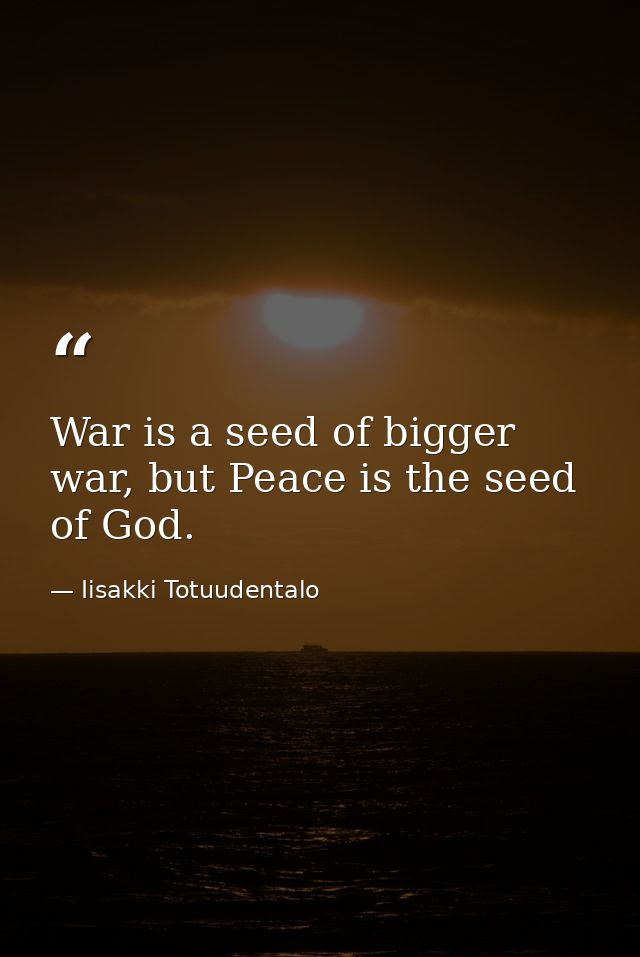 War is a seed of bigger war, but Peace is the seed of God. — Iisakki Totuudentalo