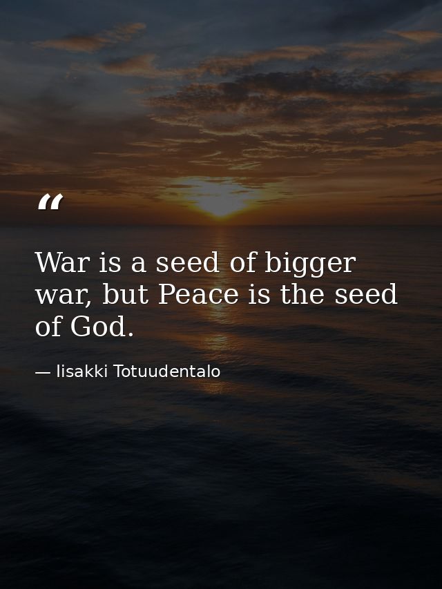 War is a seed of bigger war, but Peace is the seed of God. — Iisakki Totuudentalo