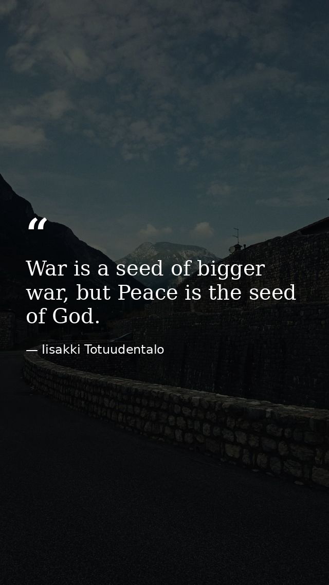 War is a seed of bigger war, but Peace is the seed of God. — Iisakki Totuudentalo