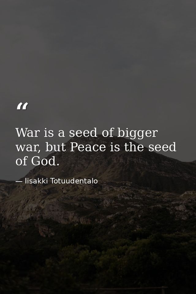 War is a seed of bigger war, but Peace is the seed of God. — Iisakki Totuudentalo