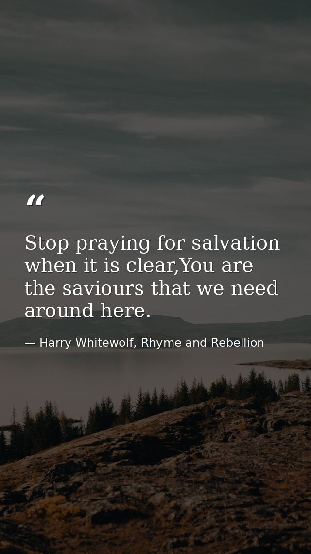 Stop praying for salvation when it is clear,You are the saviours that we need around here. — Harry Whitewolf, Rhyme and Rebellion
