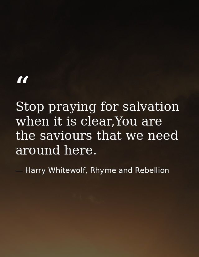 Stop praying for salvation when it is clear,You are the saviours that we need around here. — Harry Whitewolf, Rhyme and Rebellion