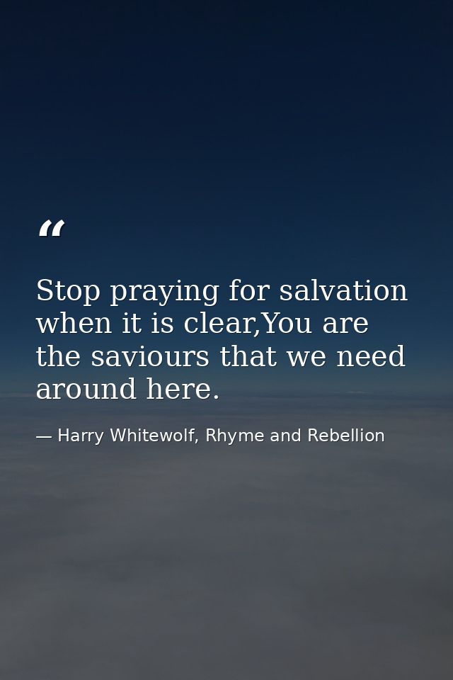 Stop praying for salvation when it is clear,You are the saviours that we need around here. — Harry Whitewolf, Rhyme and Rebellion