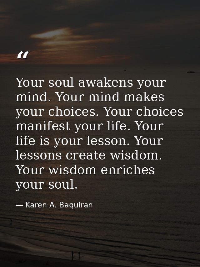 Your soul awakens your mind. Your mind makes your choices. Your choices manifest your life. Your life is your lesson. Yo — Karen A. Baquiran