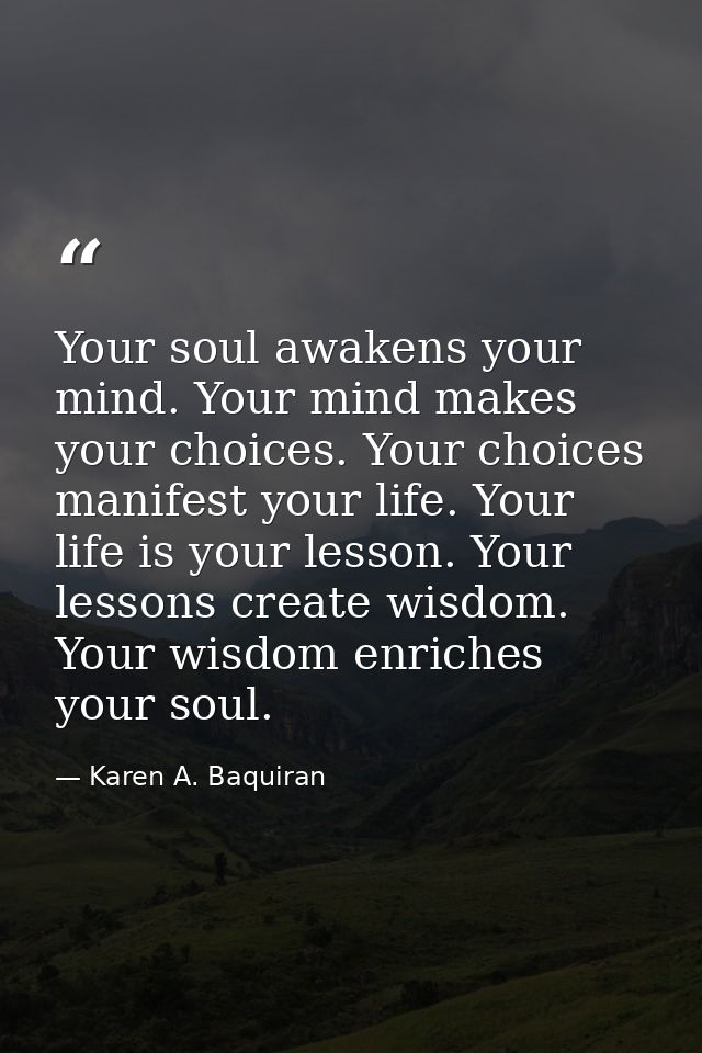 Your soul awakens your mind. Your mind makes your choices. Your choices manifest your life. Your life is your lesson. Yo — Karen A. Baquiran