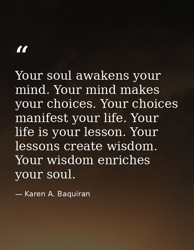 Your soul awakens your mind. Your mind makes your choices. Your choices manifest your life. Your life is your lesson. Yo — Karen A. Baquiran