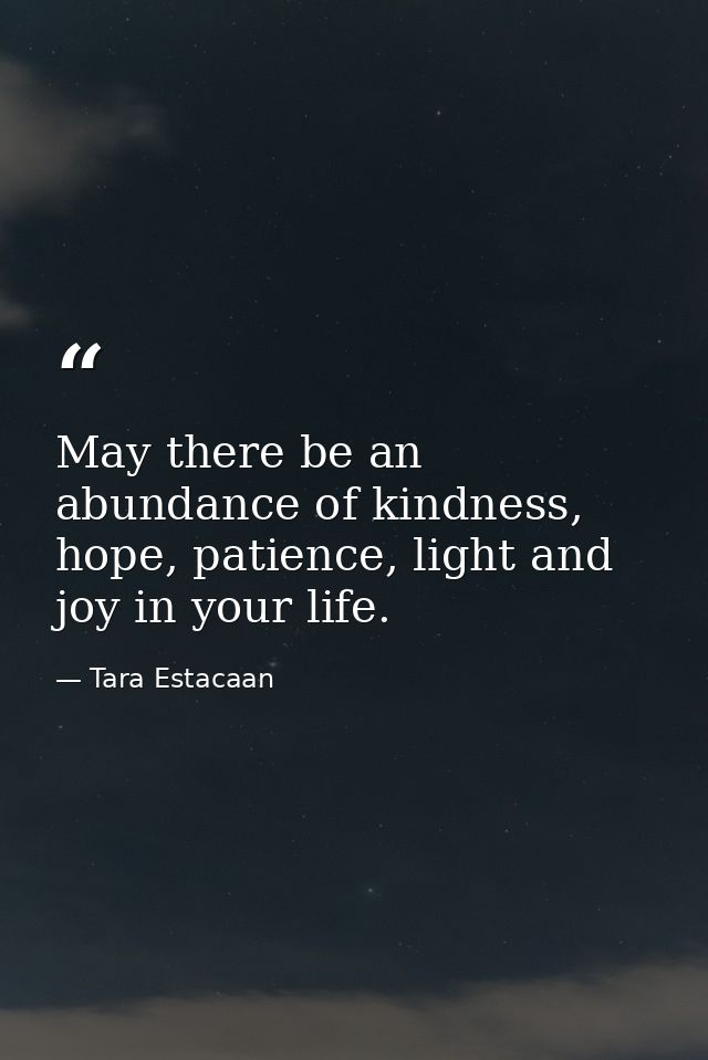 May there be an abundance of kindness, hope, patience, light and joy in your life. — Tara Estacaan