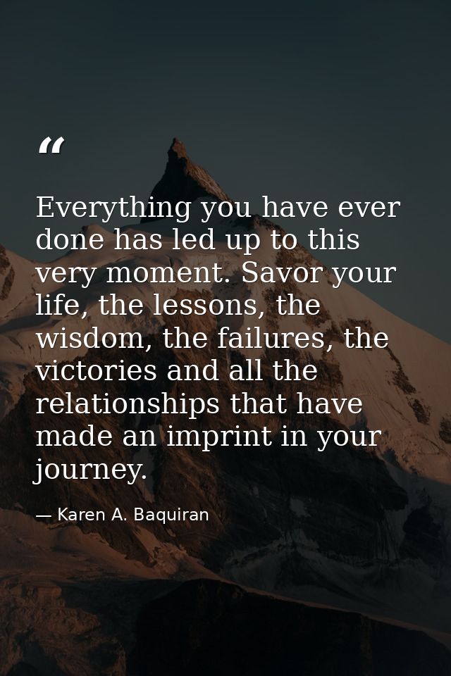Everything you have ever done has led up to this very moment. Savor your life, the lessons, the wisdom, the failures, th — Karen A. Baquiran