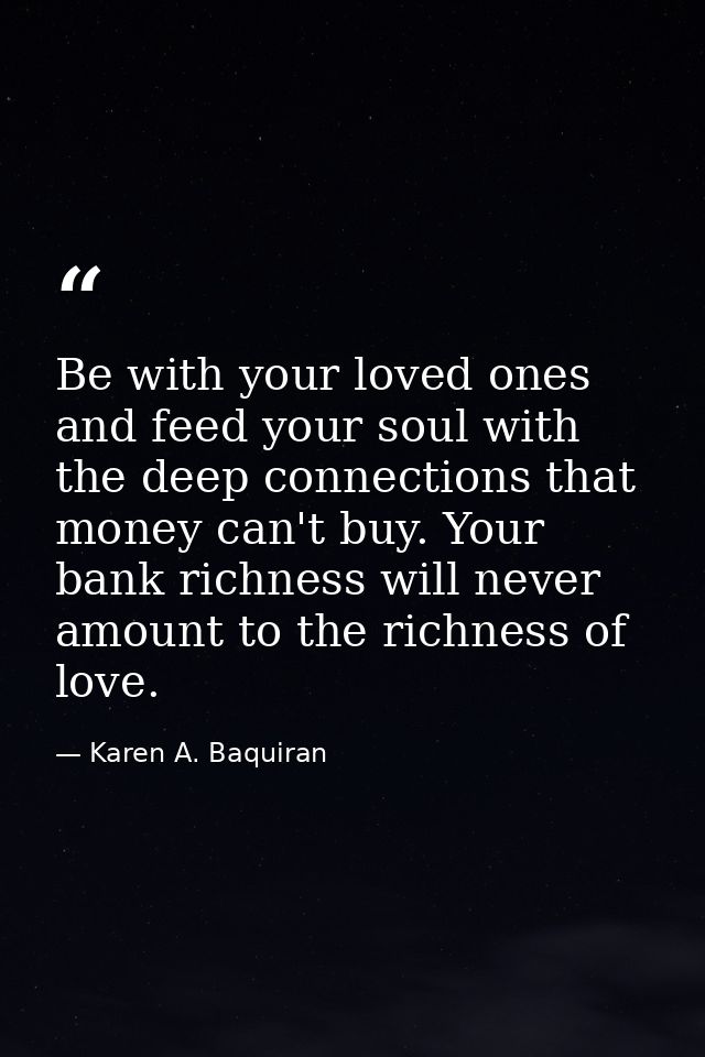 Be with your loved ones and feed your soul with the deep connections that money can't buy. Your bank richness will never — Karen A. Baquiran